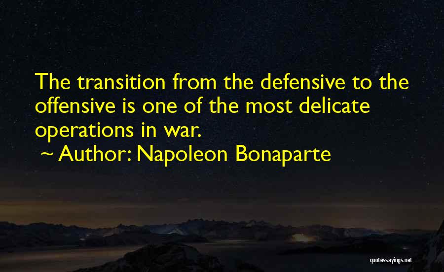 Napoleon Bonaparte Quotes: The Transition From The Defensive To The Offensive Is One Of The Most Delicate Operations In War.