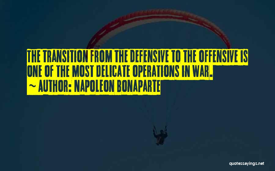 Napoleon Bonaparte Quotes: The Transition From The Defensive To The Offensive Is One Of The Most Delicate Operations In War.