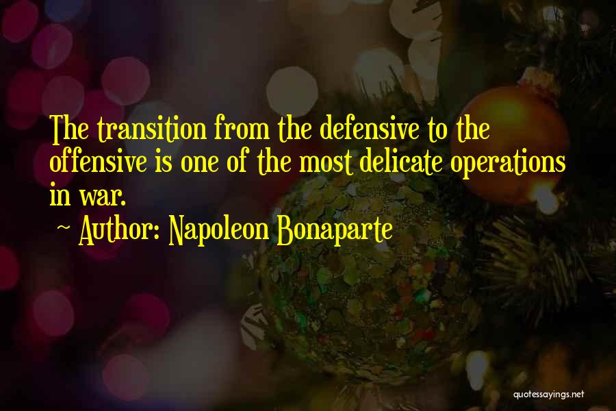 Napoleon Bonaparte Quotes: The Transition From The Defensive To The Offensive Is One Of The Most Delicate Operations In War.