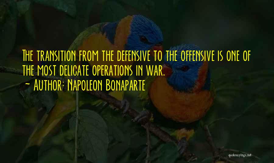 Napoleon Bonaparte Quotes: The Transition From The Defensive To The Offensive Is One Of The Most Delicate Operations In War.