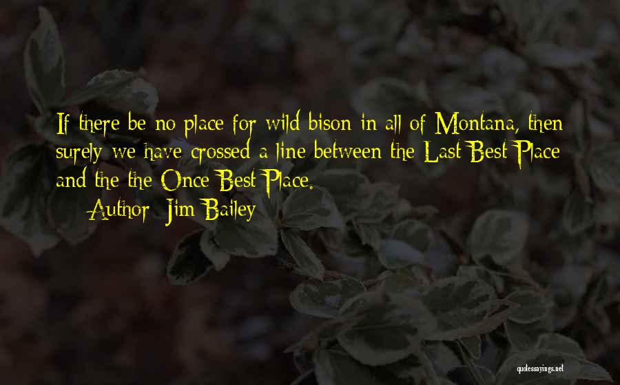 Jim Bailey Quotes: If There Be No Place For Wild Bison In All Of Montana, Then Surely We Have Crossed A Line Between