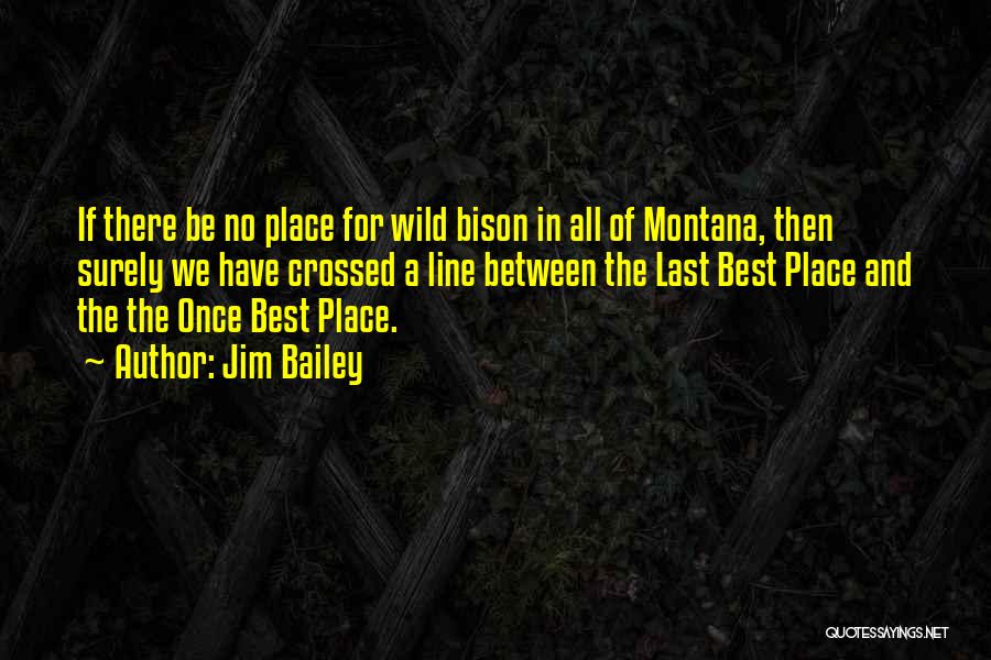 Jim Bailey Quotes: If There Be No Place For Wild Bison In All Of Montana, Then Surely We Have Crossed A Line Between