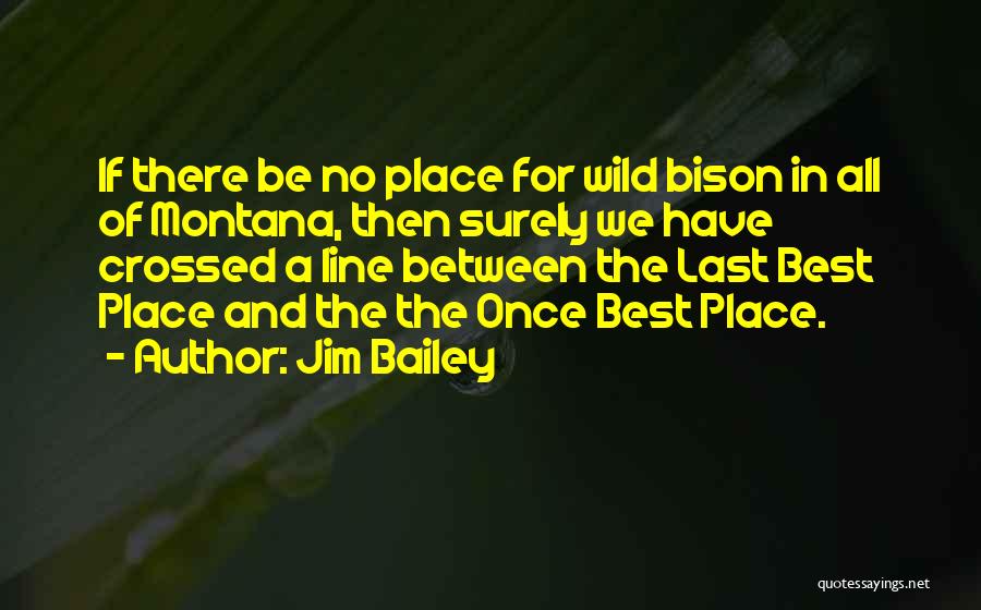 Jim Bailey Quotes: If There Be No Place For Wild Bison In All Of Montana, Then Surely We Have Crossed A Line Between