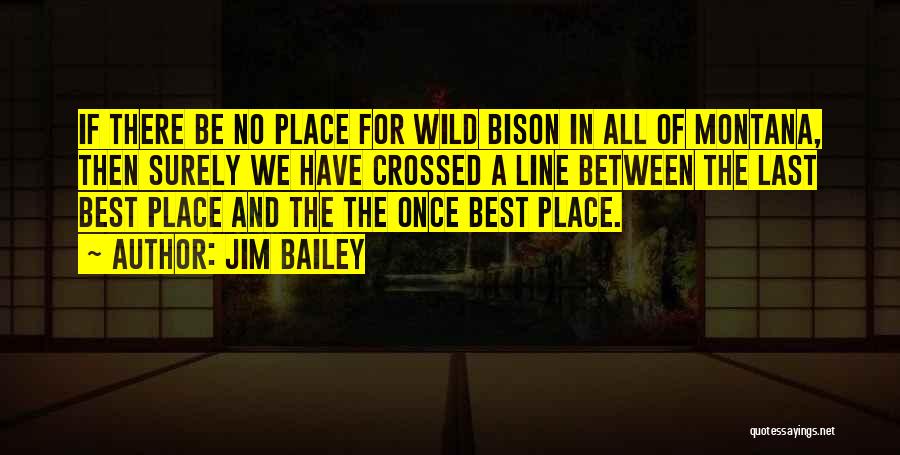 Jim Bailey Quotes: If There Be No Place For Wild Bison In All Of Montana, Then Surely We Have Crossed A Line Between