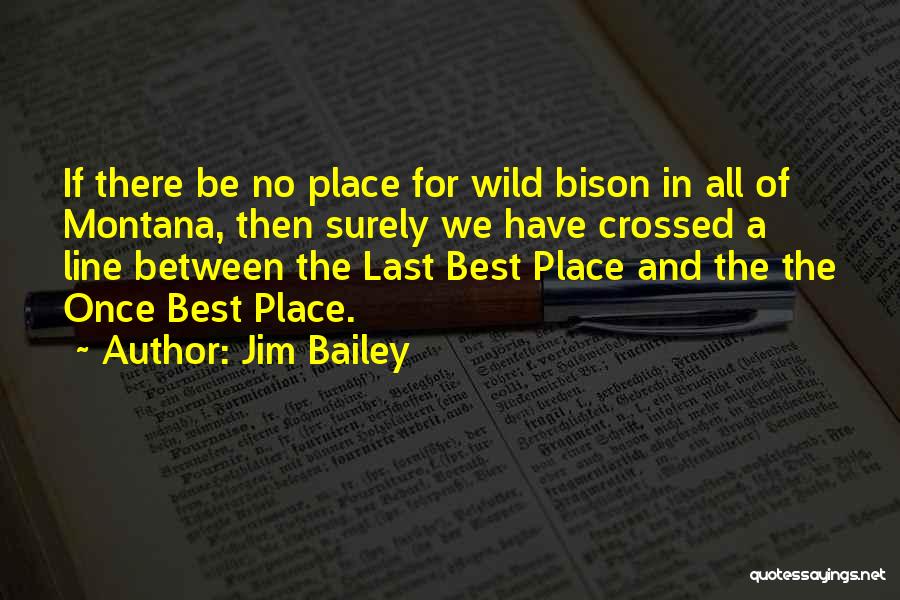 Jim Bailey Quotes: If There Be No Place For Wild Bison In All Of Montana, Then Surely We Have Crossed A Line Between