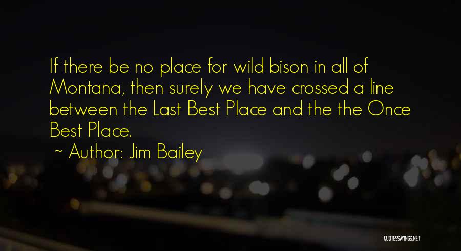 Jim Bailey Quotes: If There Be No Place For Wild Bison In All Of Montana, Then Surely We Have Crossed A Line Between