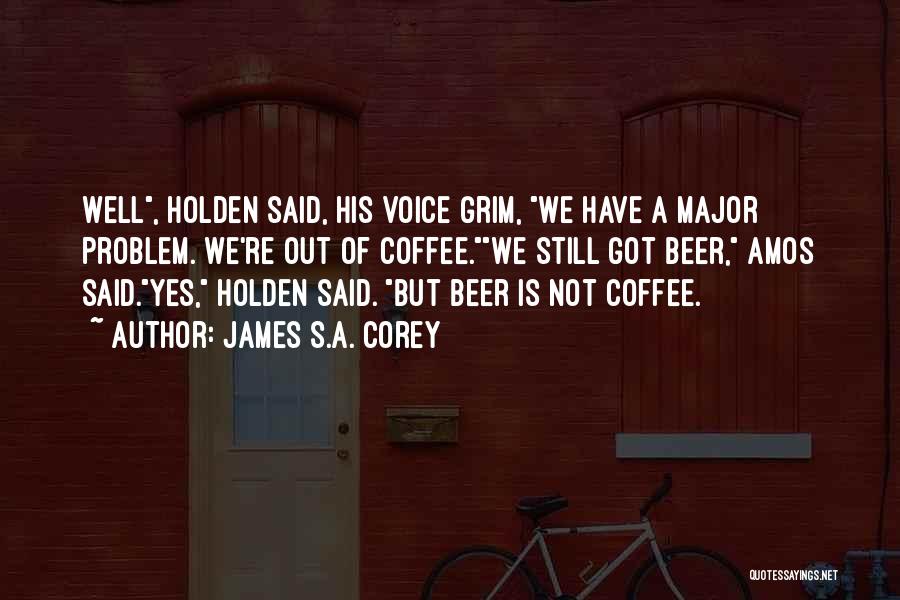 James S.A. Corey Quotes: Well, Holden Said, His Voice Grim, We Have A Major Problem. We're Out Of Coffee.we Still Got Beer, Amos Said.yes,