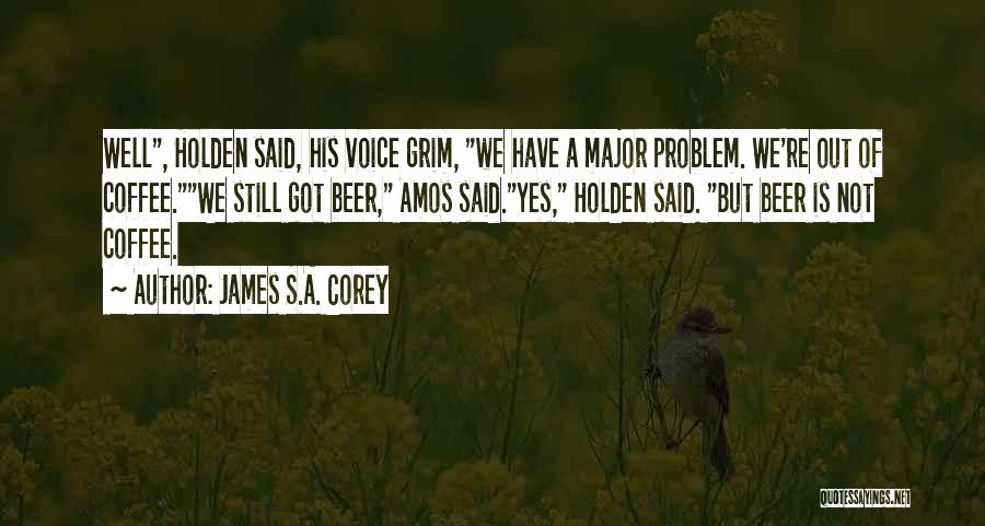 James S.A. Corey Quotes: Well, Holden Said, His Voice Grim, We Have A Major Problem. We're Out Of Coffee.we Still Got Beer, Amos Said.yes,