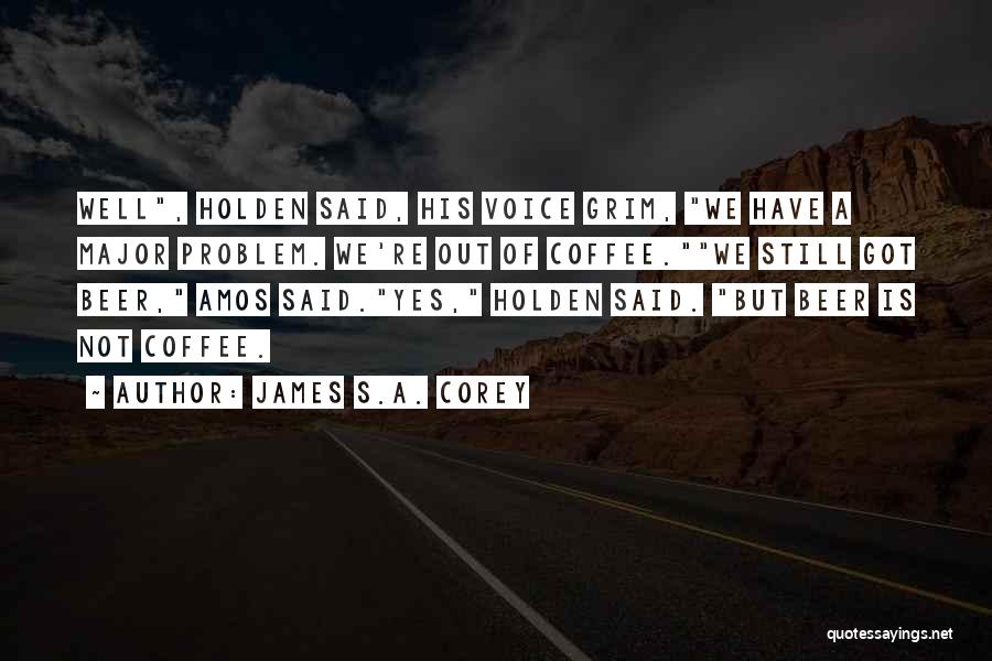 James S.A. Corey Quotes: Well, Holden Said, His Voice Grim, We Have A Major Problem. We're Out Of Coffee.we Still Got Beer, Amos Said.yes,