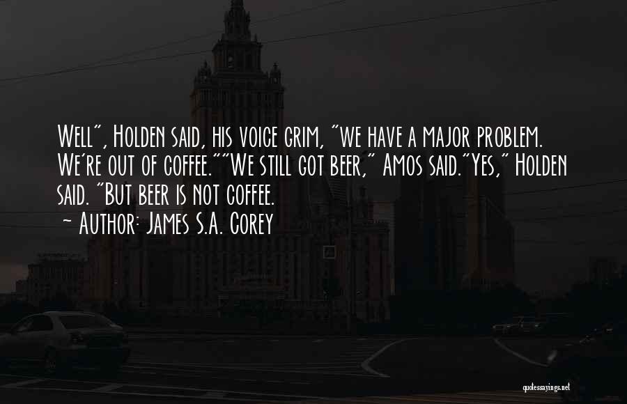 James S.A. Corey Quotes: Well, Holden Said, His Voice Grim, We Have A Major Problem. We're Out Of Coffee.we Still Got Beer, Amos Said.yes,