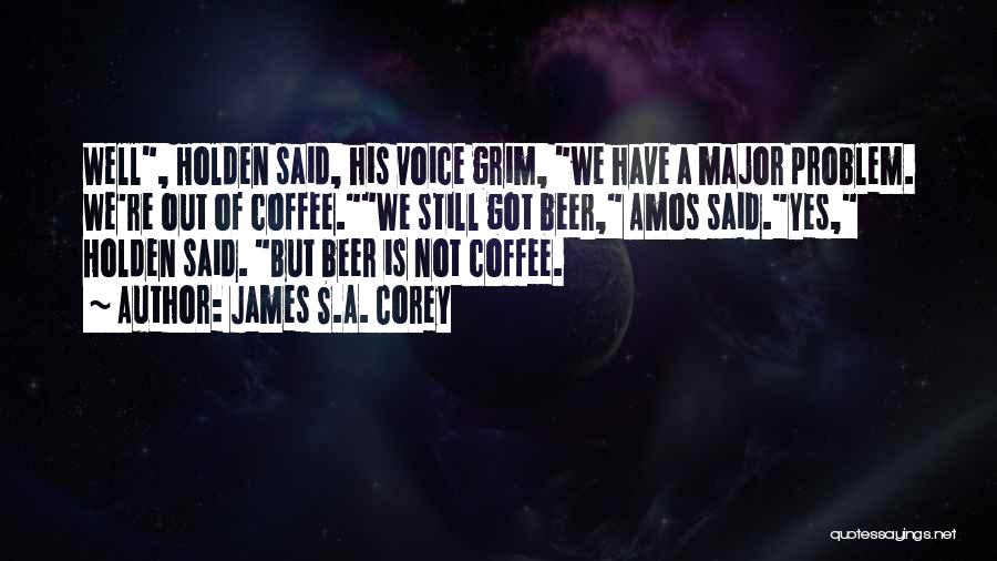 James S.A. Corey Quotes: Well, Holden Said, His Voice Grim, We Have A Major Problem. We're Out Of Coffee.we Still Got Beer, Amos Said.yes,