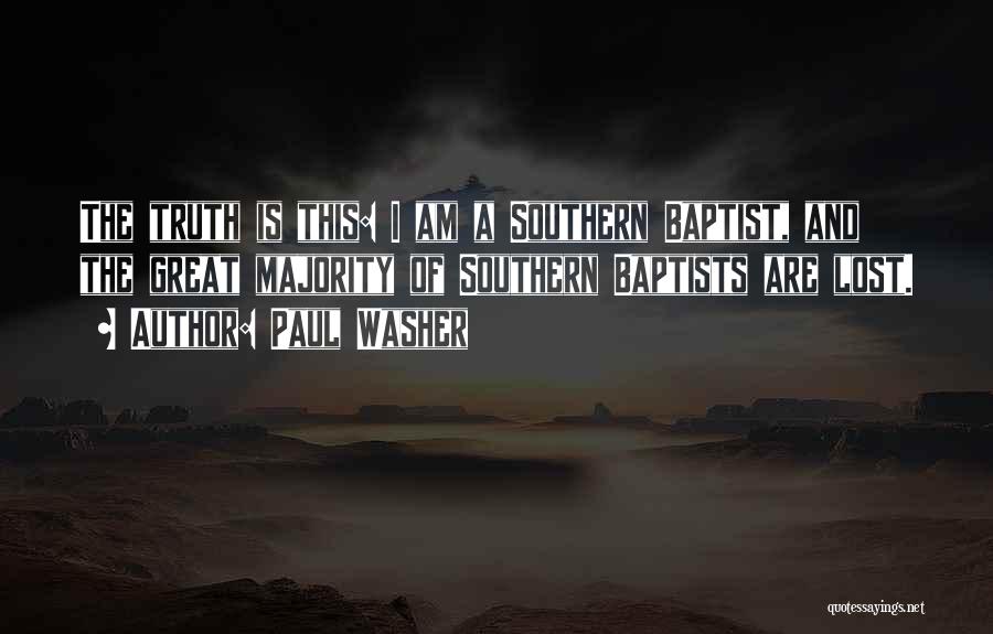 Paul Washer Quotes: The Truth Is This: I Am A Southern Baptist, And The Great Majority Of Southern Baptists Are Lost.