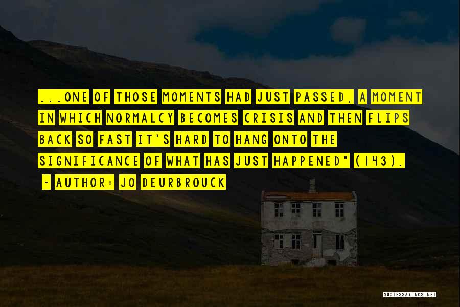 Jo Deurbrouck Quotes: ...one Of Those Moments Had Just Passed, A Moment In Which Normalcy Becomes Crisis And Then Flips Back So Fast