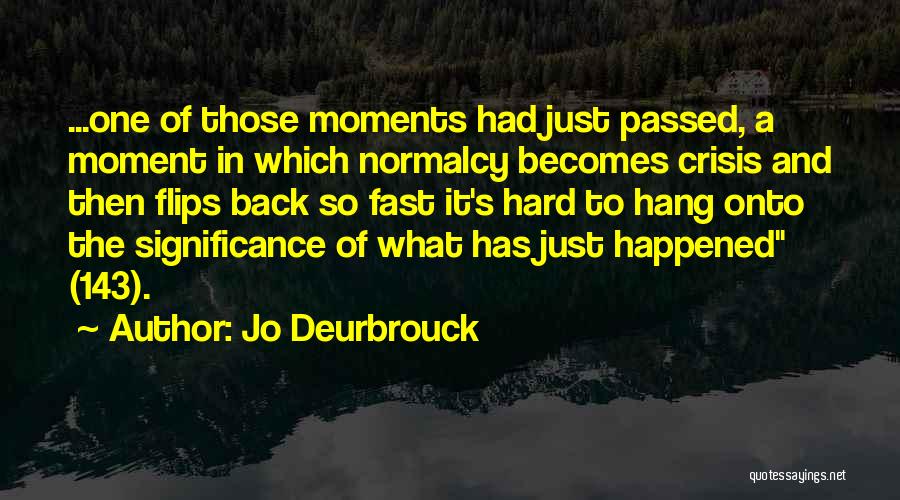 Jo Deurbrouck Quotes: ...one Of Those Moments Had Just Passed, A Moment In Which Normalcy Becomes Crisis And Then Flips Back So Fast