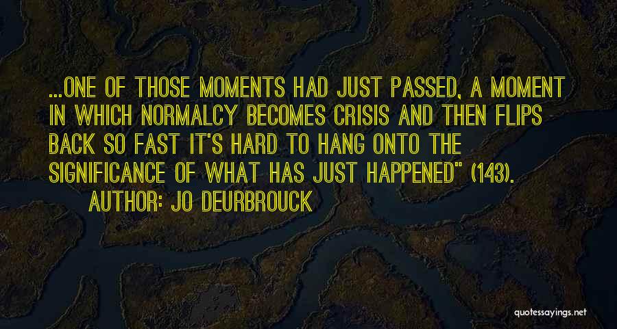 Jo Deurbrouck Quotes: ...one Of Those Moments Had Just Passed, A Moment In Which Normalcy Becomes Crisis And Then Flips Back So Fast