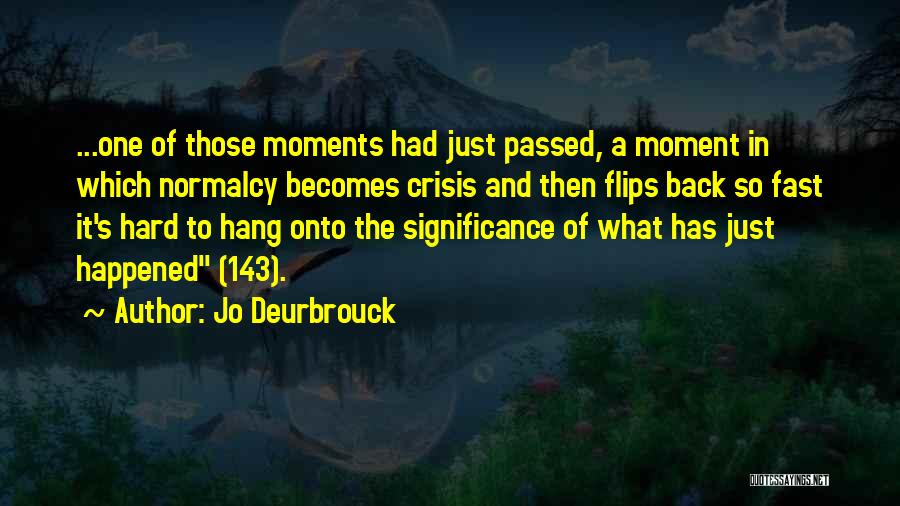 Jo Deurbrouck Quotes: ...one Of Those Moments Had Just Passed, A Moment In Which Normalcy Becomes Crisis And Then Flips Back So Fast