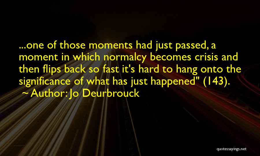Jo Deurbrouck Quotes: ...one Of Those Moments Had Just Passed, A Moment In Which Normalcy Becomes Crisis And Then Flips Back So Fast