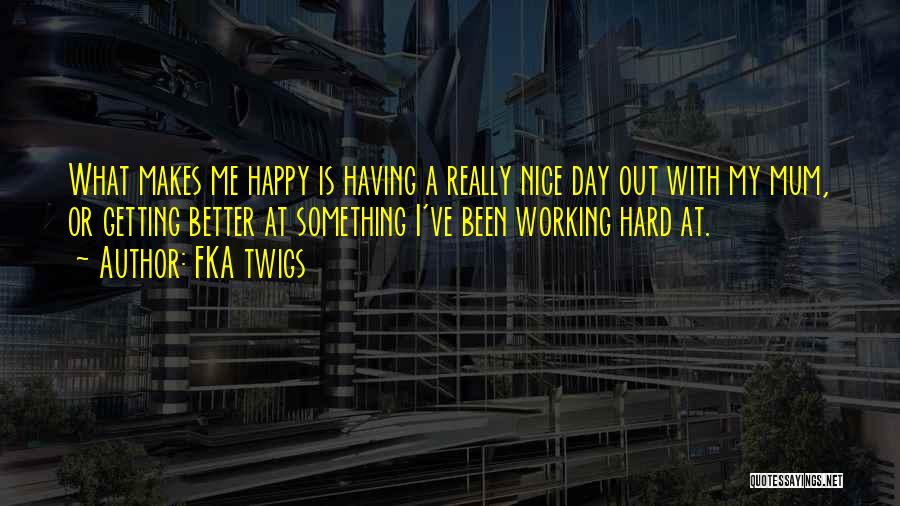 FKA Twigs Quotes: What Makes Me Happy Is Having A Really Nice Day Out With My Mum, Or Getting Better At Something I've