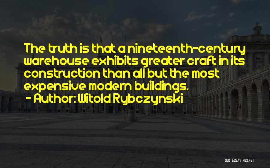 Witold Rybczynski Quotes: The Truth Is That A Nineteenth-century Warehouse Exhibits Greater Craft In Its Construction Than All But The Most Expensive Modern