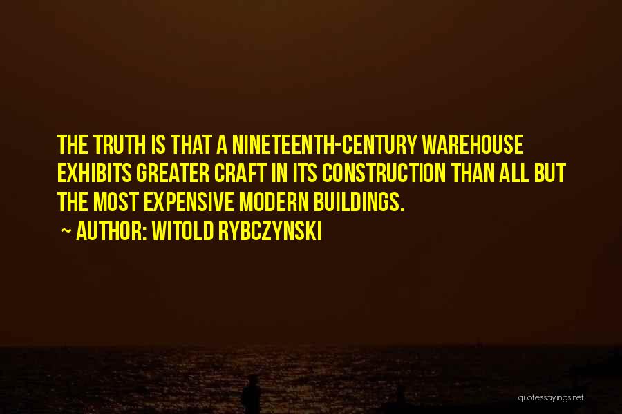 Witold Rybczynski Quotes: The Truth Is That A Nineteenth-century Warehouse Exhibits Greater Craft In Its Construction Than All But The Most Expensive Modern