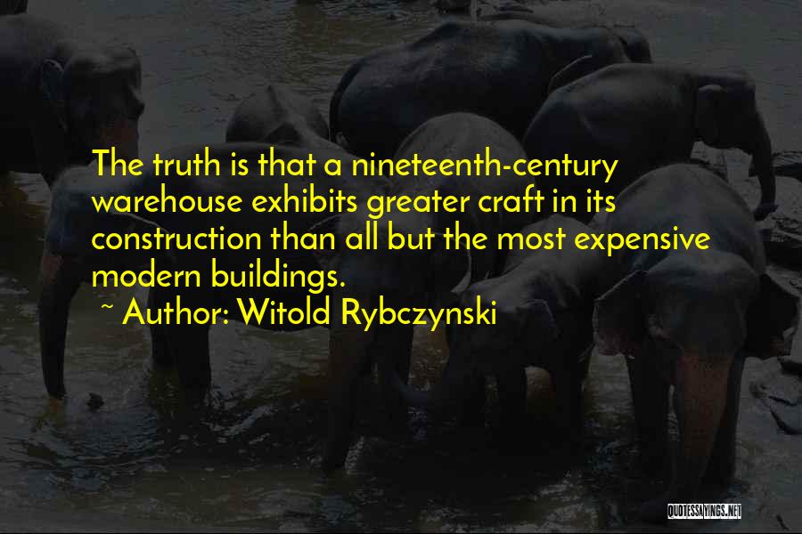 Witold Rybczynski Quotes: The Truth Is That A Nineteenth-century Warehouse Exhibits Greater Craft In Its Construction Than All But The Most Expensive Modern