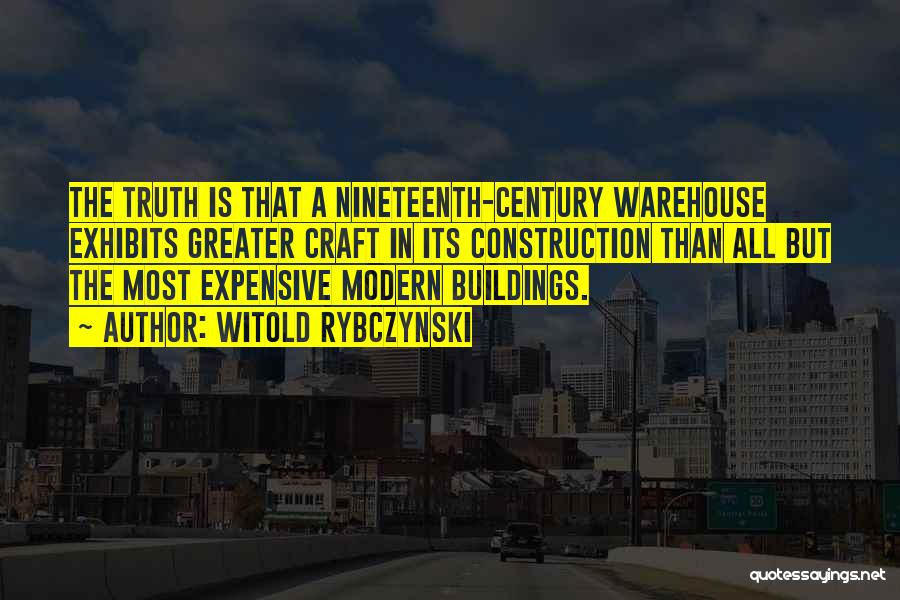 Witold Rybczynski Quotes: The Truth Is That A Nineteenth-century Warehouse Exhibits Greater Craft In Its Construction Than All But The Most Expensive Modern