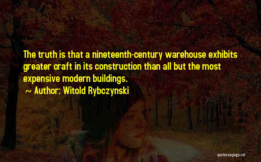 Witold Rybczynski Quotes: The Truth Is That A Nineteenth-century Warehouse Exhibits Greater Craft In Its Construction Than All But The Most Expensive Modern