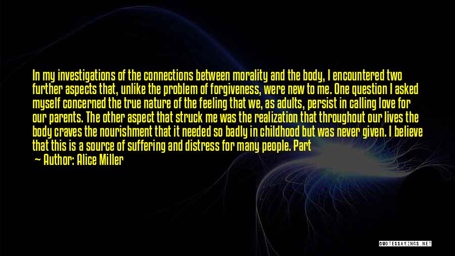 Alice Miller Quotes: In My Investigations Of The Connections Between Morality And The Body, I Encountered Two Further Aspects That, Unlike The Problem
