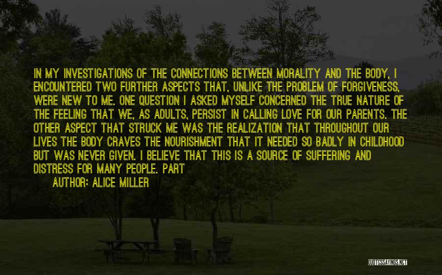 Alice Miller Quotes: In My Investigations Of The Connections Between Morality And The Body, I Encountered Two Further Aspects That, Unlike The Problem