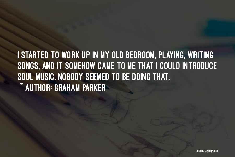 Graham Parker Quotes: I Started To Work Up In My Old Bedroom, Playing, Writing Songs, And It Somehow Came To Me That I