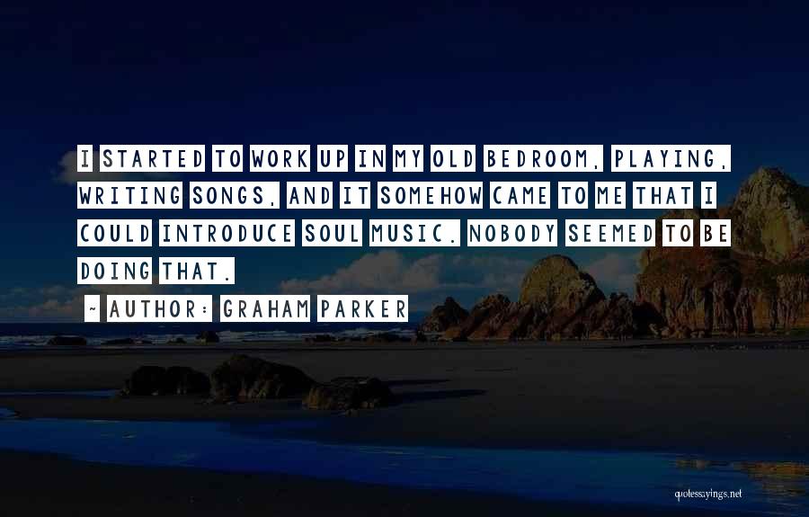 Graham Parker Quotes: I Started To Work Up In My Old Bedroom, Playing, Writing Songs, And It Somehow Came To Me That I