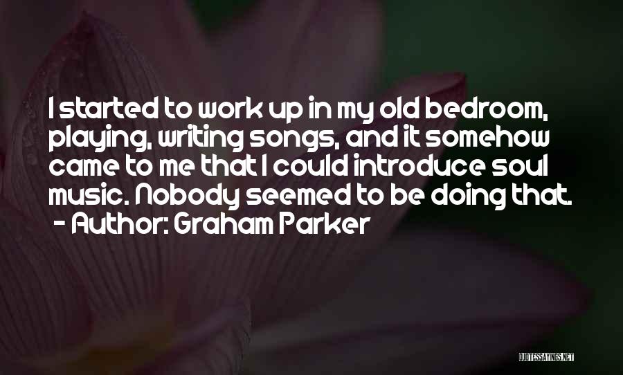 Graham Parker Quotes: I Started To Work Up In My Old Bedroom, Playing, Writing Songs, And It Somehow Came To Me That I