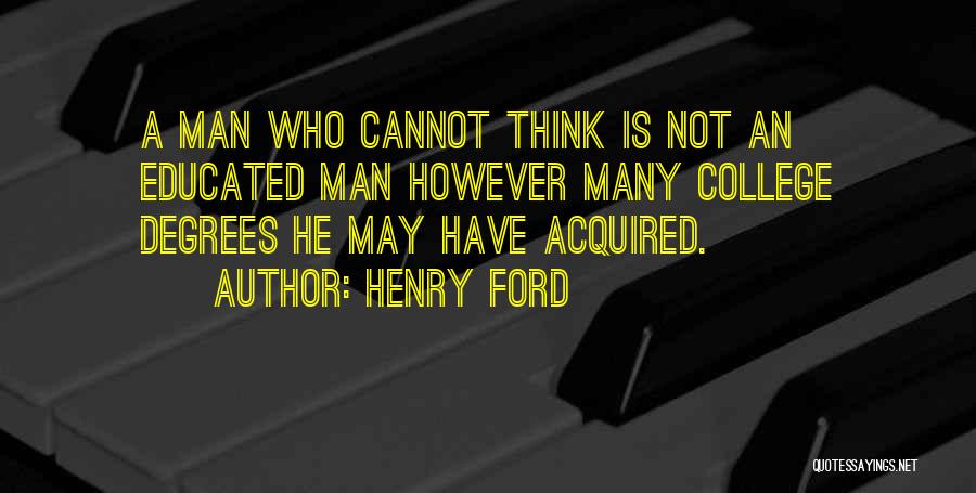 Henry Ford Quotes: A Man Who Cannot Think Is Not An Educated Man However Many College Degrees He May Have Acquired.