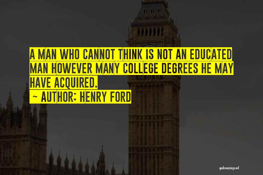 Henry Ford Quotes: A Man Who Cannot Think Is Not An Educated Man However Many College Degrees He May Have Acquired.