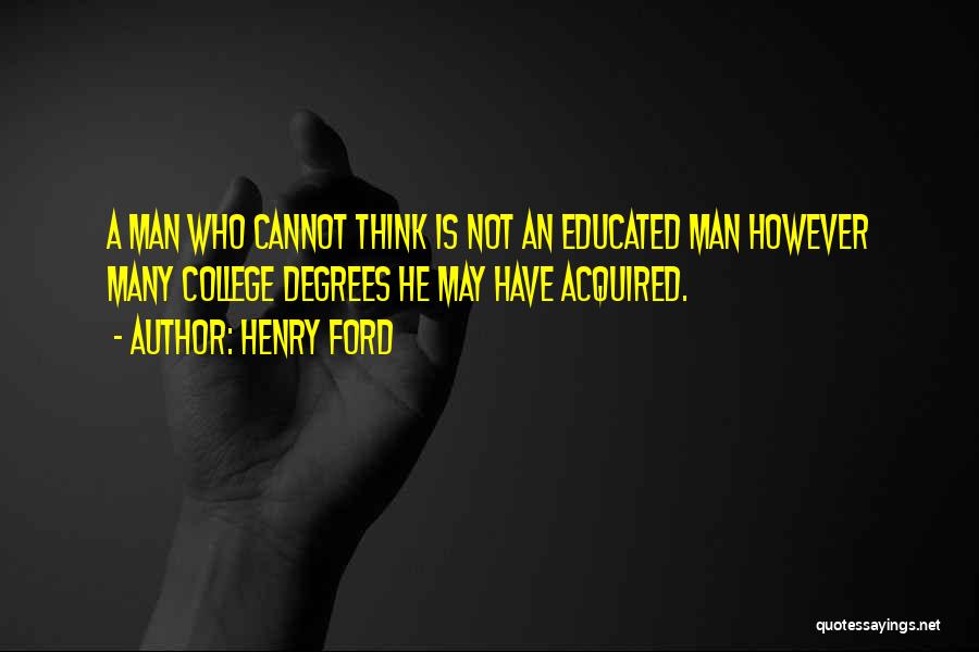 Henry Ford Quotes: A Man Who Cannot Think Is Not An Educated Man However Many College Degrees He May Have Acquired.