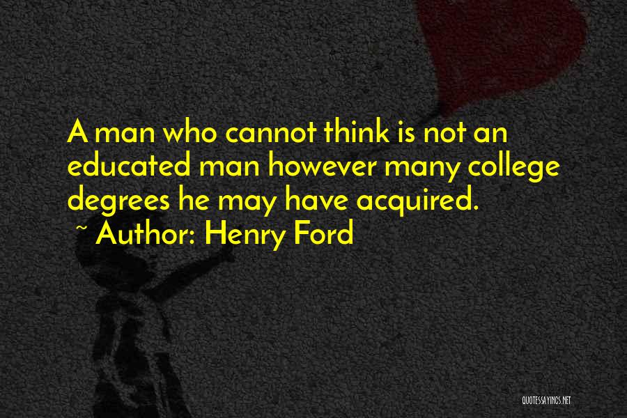 Henry Ford Quotes: A Man Who Cannot Think Is Not An Educated Man However Many College Degrees He May Have Acquired.