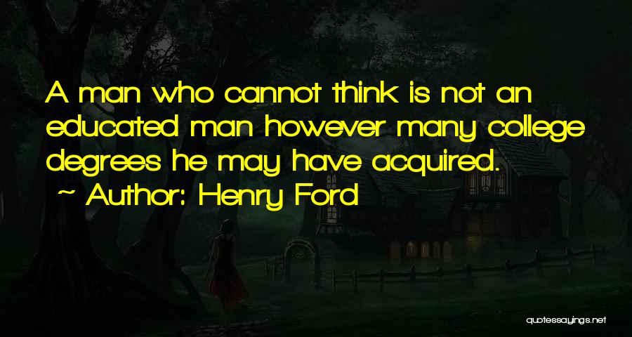 Henry Ford Quotes: A Man Who Cannot Think Is Not An Educated Man However Many College Degrees He May Have Acquired.