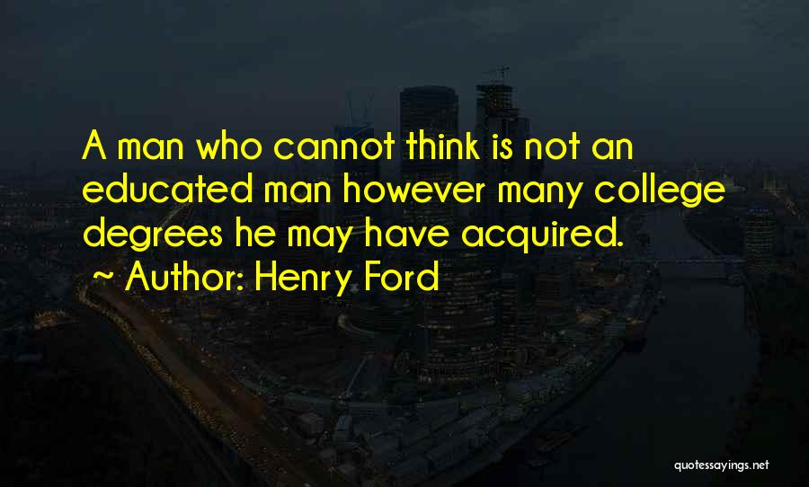 Henry Ford Quotes: A Man Who Cannot Think Is Not An Educated Man However Many College Degrees He May Have Acquired.