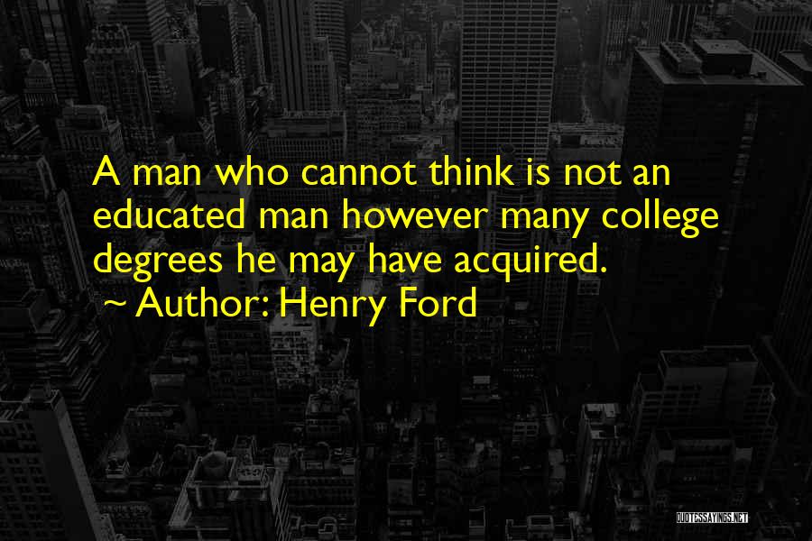 Henry Ford Quotes: A Man Who Cannot Think Is Not An Educated Man However Many College Degrees He May Have Acquired.