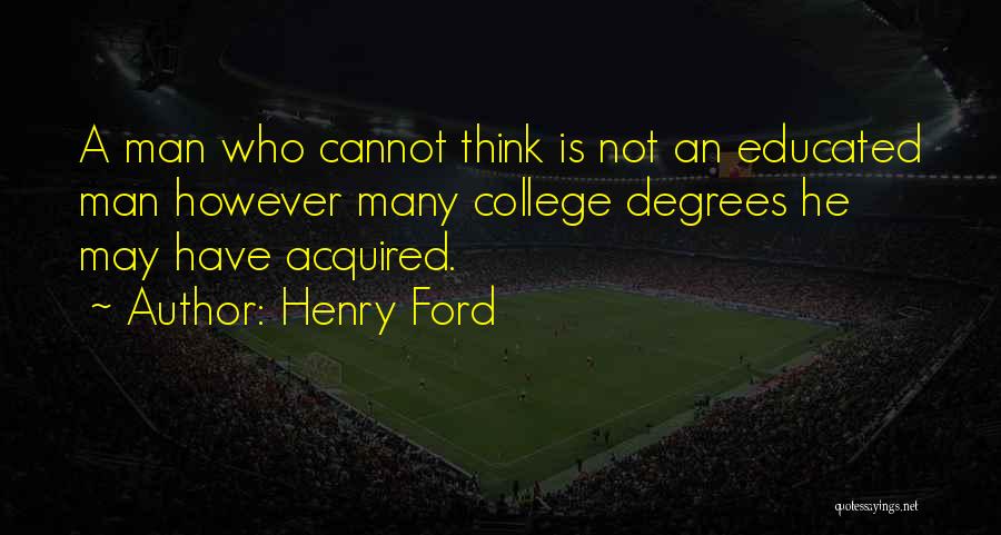 Henry Ford Quotes: A Man Who Cannot Think Is Not An Educated Man However Many College Degrees He May Have Acquired.