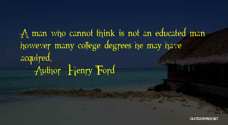 Henry Ford Quotes: A Man Who Cannot Think Is Not An Educated Man However Many College Degrees He May Have Acquired.