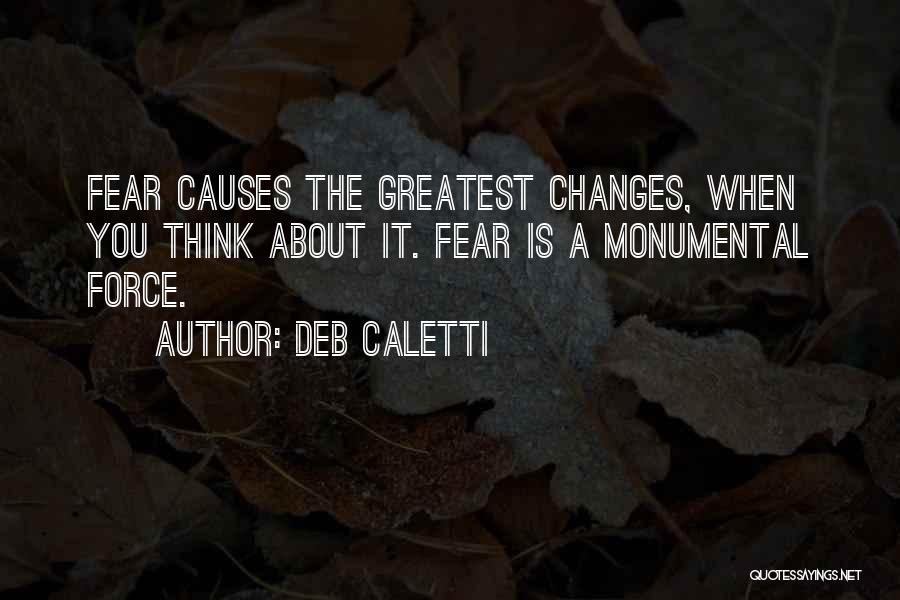 Deb Caletti Quotes: Fear Causes The Greatest Changes, When You Think About It. Fear Is A Monumental Force.