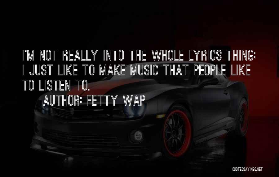 Fetty Wap Quotes: I'm Not Really Into The Whole Lyrics Thing; I Just Like To Make Music That People Like To Listen To.