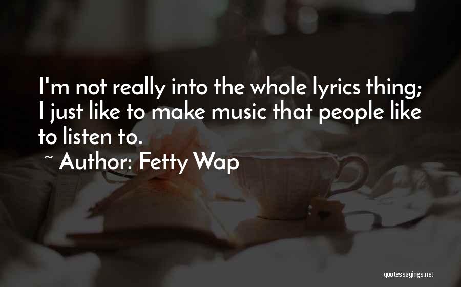 Fetty Wap Quotes: I'm Not Really Into The Whole Lyrics Thing; I Just Like To Make Music That People Like To Listen To.