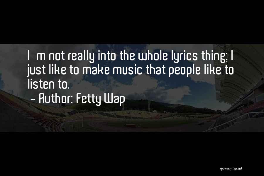 Fetty Wap Quotes: I'm Not Really Into The Whole Lyrics Thing; I Just Like To Make Music That People Like To Listen To.