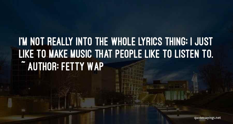 Fetty Wap Quotes: I'm Not Really Into The Whole Lyrics Thing; I Just Like To Make Music That People Like To Listen To.