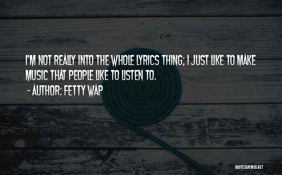 Fetty Wap Quotes: I'm Not Really Into The Whole Lyrics Thing; I Just Like To Make Music That People Like To Listen To.