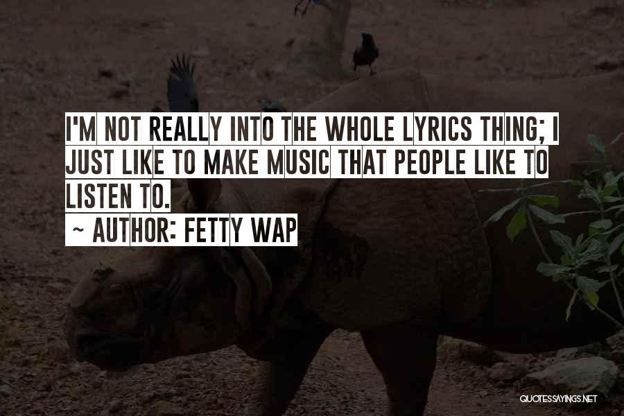 Fetty Wap Quotes: I'm Not Really Into The Whole Lyrics Thing; I Just Like To Make Music That People Like To Listen To.