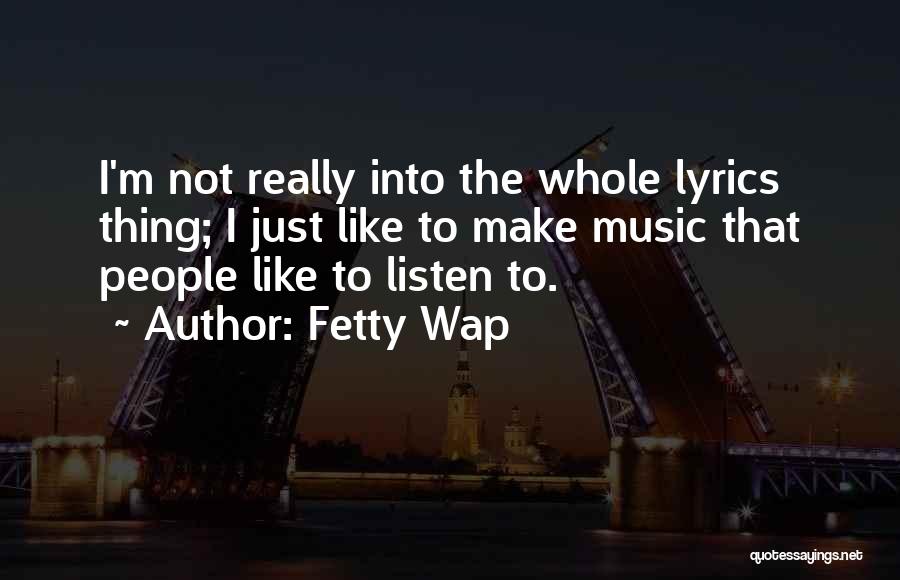 Fetty Wap Quotes: I'm Not Really Into The Whole Lyrics Thing; I Just Like To Make Music That People Like To Listen To.