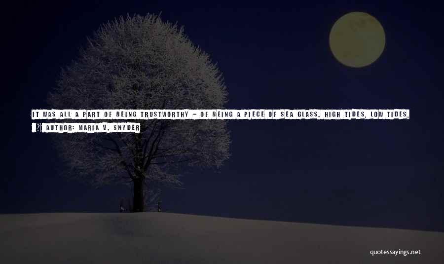 Maria V. Snyder Quotes: It Was All A Part Of Being Trustworthy - Of Being A Piece Of Sea Glass. High Tides, Low Tides,